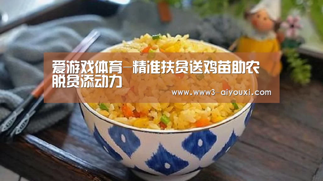 爱游戏体育-精准扶贫送鸡苗助农脱贫添动力(图3) 爱游戏娱乐