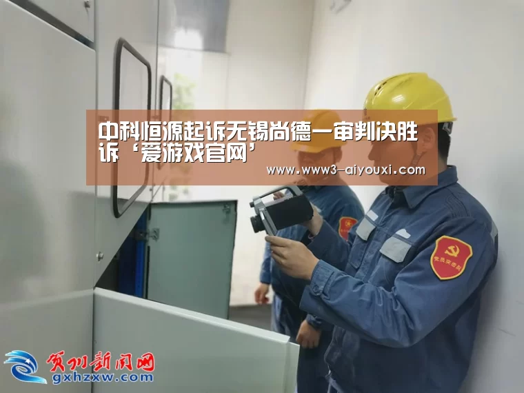 中科恒源起诉无锡尚德一审判决胜诉‘爱游戏官网’(图1) 爱游戏娱乐